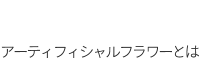 アーティフィシャルフラワーとは